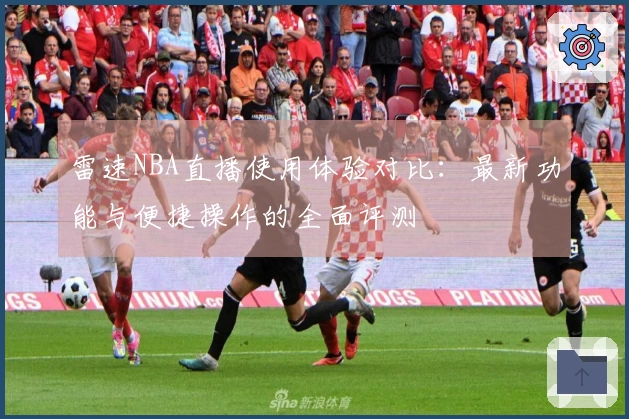 雷速NBA直播使用体验对比：最新功能与便捷操作的全面评测