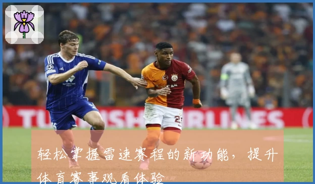 轻松掌握雷速赛程的新功能，提升体育赛事观看体验