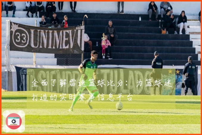 全面了解雷速篮球比分：为篮球迷打造的实时赛事信息平台