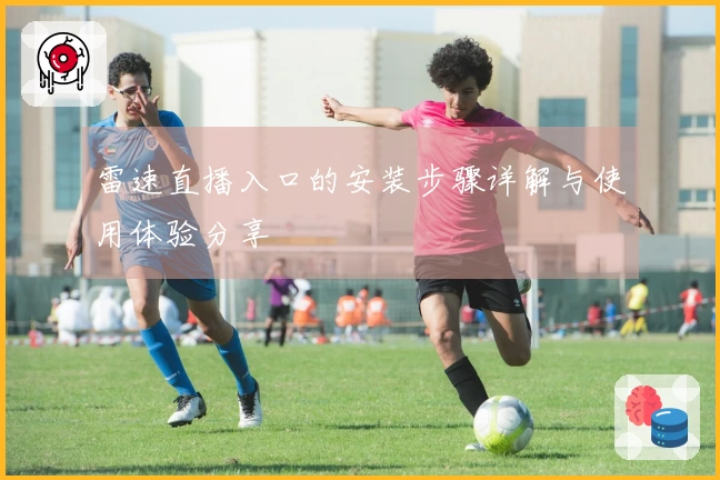 雷速直播入口的安装步骤详解与使用体验分享