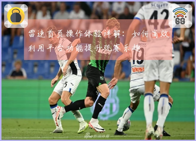 雷速首页操作体验详解：如何高效利用平台功能提升观赛乐趣