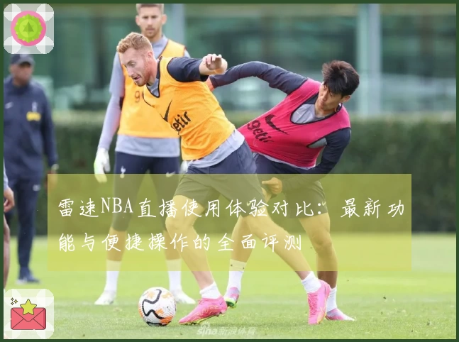 雷速NBA直播使用体验对比：最新功能与便捷操作的全面评测