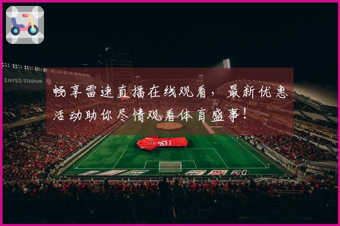 畅享雷速直播在线观看，最新优惠活动助你尽情观看体育盛事！