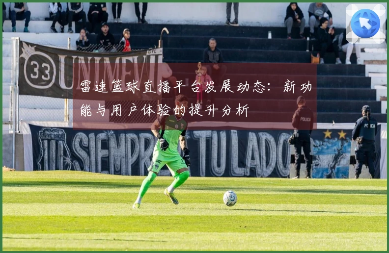雷速篮球直播平台发展动态：新功能与用户体验的提升分析