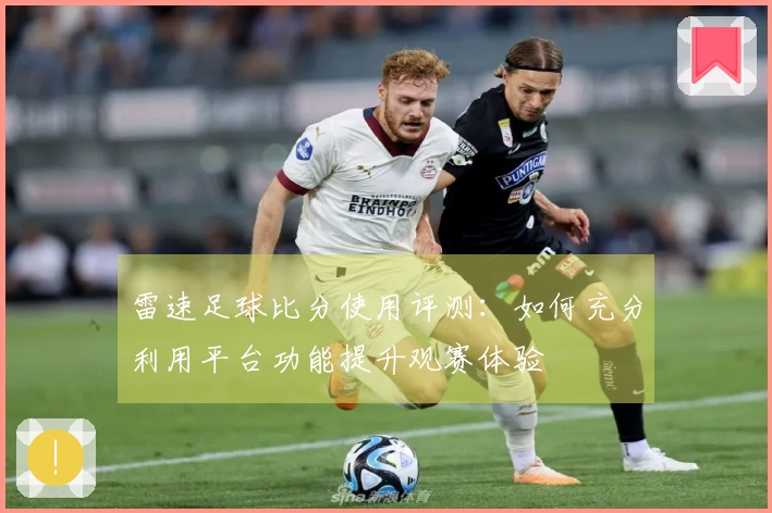 雷速足球比分使用评测：如何充分利用平台功能提升观赛体验