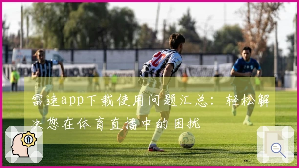 雷速app下载使用问题汇总：轻松解决您在体育直播中的困扰