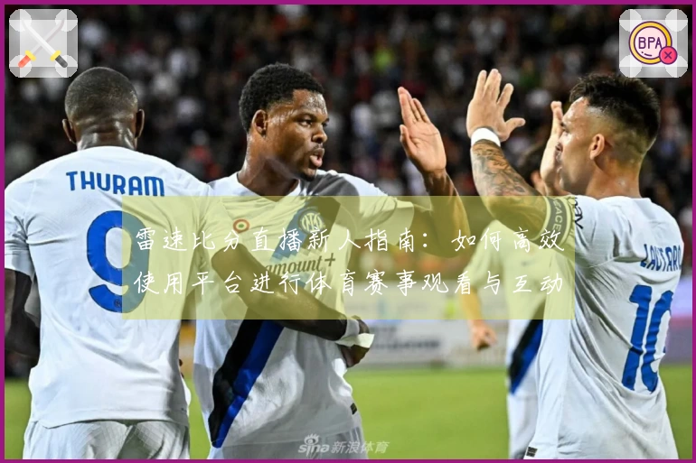 雷速比分直播新人指南：如何高效使用平台进行体育赛事观看与互动