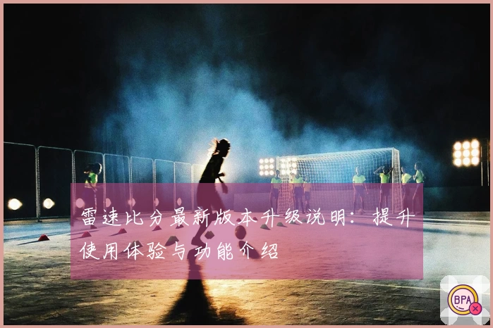 雷速比分最新版本升级说明：提升使用体验与功能介绍